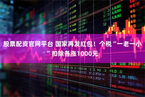 股票配资官网平台 国家再发红包！个税“一老一小”扣除各涨1000元
