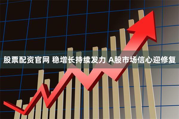 股票配资官网 稳增长持续发力 A股市场信心迎修复