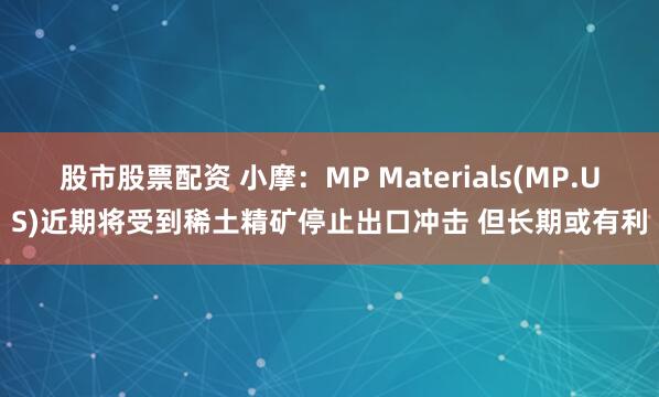 股市股票配资 小摩：MP Materials(MP.US)近期将受到稀土精矿停止出口冲击 但长期或有利