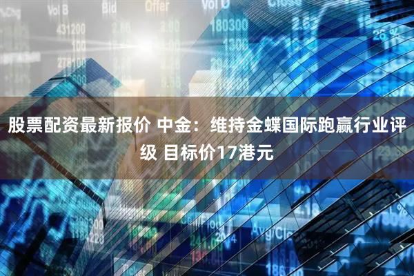 股票配资最新报价 中金：维持金蝶国际跑赢行业评级 目标价17港元