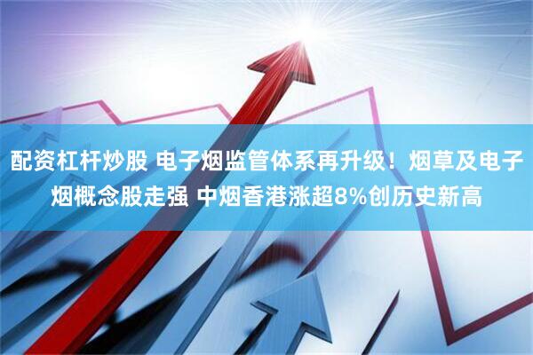配资杠杆炒股 电子烟监管体系再升级！烟草及电子烟概念股走强 中烟香港涨超8%创历史新高