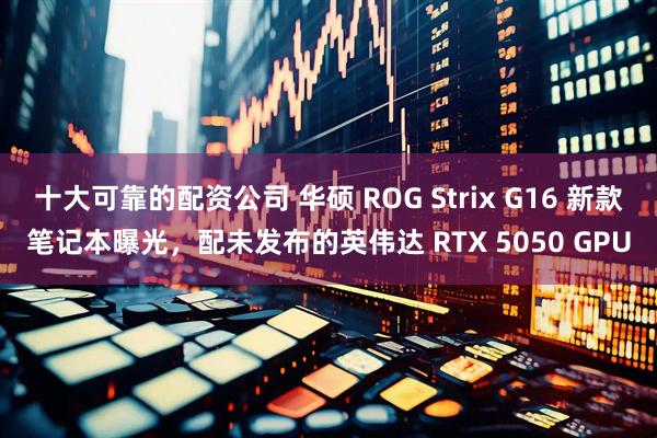 十大可靠的配资公司 华硕 ROG Strix G16 新款笔记本曝光，配未发布的英伟达 RTX 5050 GPU