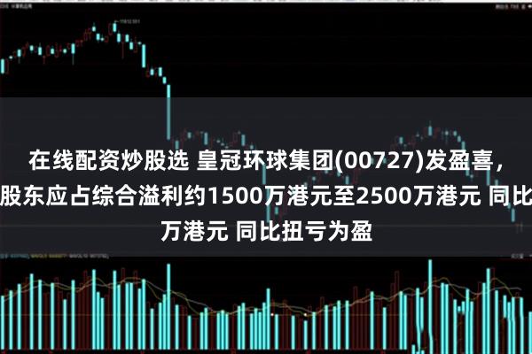 在线配资炒股选 皇冠环球集团(00727)发盈喜，预期年度股东应占综合溢利约1500万港元至2500万港元 同比扭亏为盈