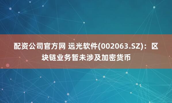 配资公司官方网 远光软件(002063.SZ)：区块链业务暂未涉及加密货币