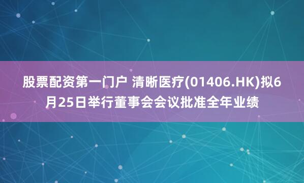 股票配资第一门户 清晰医疗(01406.HK)拟6月25日举行董事会会议批准全年业绩
