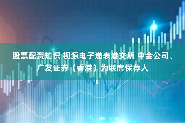 股票配资知识 视源电子递表港交所 中金公司、广发证券（香港）为联席保荐人