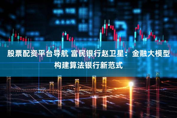 股票配资平台导航 富民银行赵卫星：金融大模型构建算法银行新范式