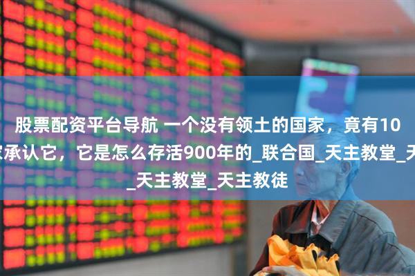 股票配资平台导航 一个没有领土的国家，竟有104个国家承认它，它是怎么存活900年的_联合国_天主教堂_天主教徒