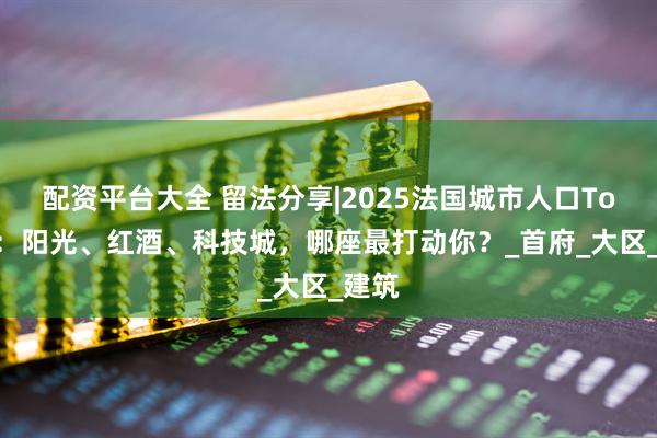 配资平台大全 留法分享|2025法国城市人口Top10：阳光、红酒、科技城，哪座最打动你？_首府_大区_建筑