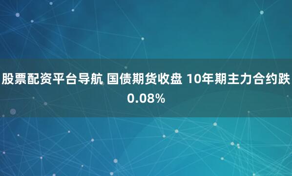 股票配资平台导航 国债期货收盘 10年期主力合约跌0.08%
