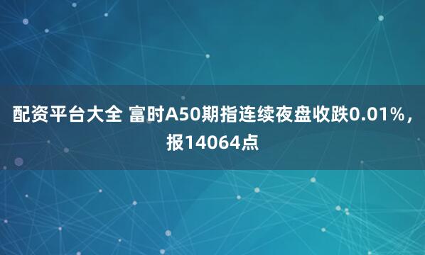配资平台大全 富时A50期指连续夜盘收跌0.01%，报14064点