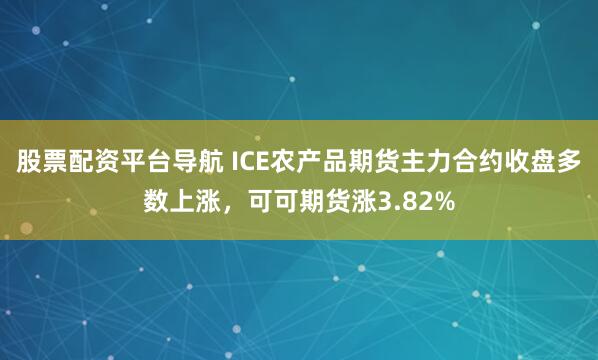 股票配资平台导航 ICE农产品期货主力合约收盘多数上涨，可可期货涨3.82%