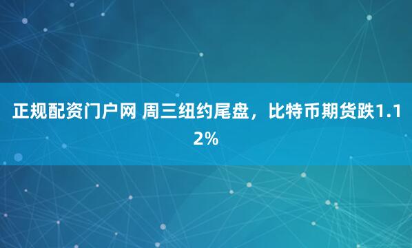 正规配资门户网 周三纽约尾盘，比特币期货跌1.12%