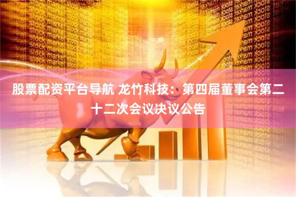股票配资平台导航 龙竹科技：第四届董事会第二十二次会议决议公告