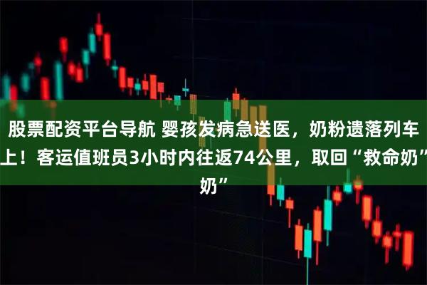 股票配资平台导航 婴孩发病急送医，奶粉遗落列车上！客运值班员3小时内往返74公里，取回“救命奶”