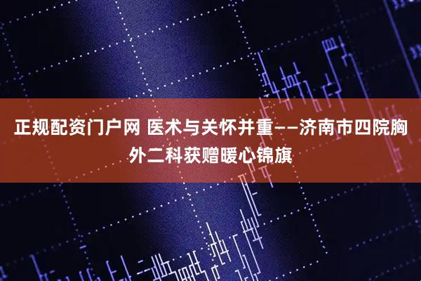 正规配资门户网 医术与关怀并重——济南市四院胸外二科获赠暖心锦旗