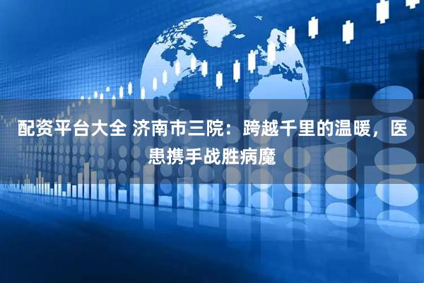 配资平台大全 济南市三院：跨越千里的温暖，医患携手战胜病魔
