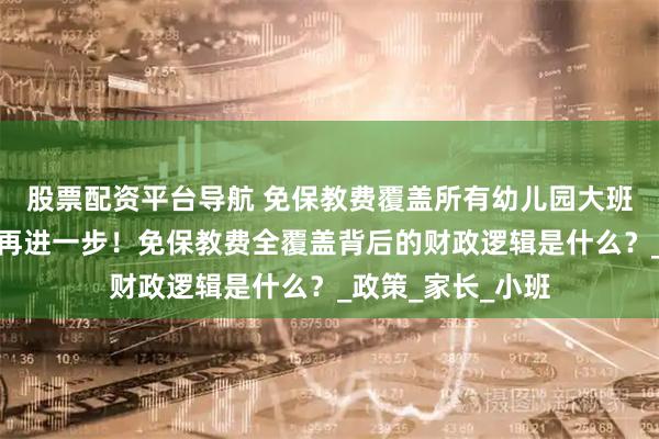 股票配资平台导航 免保教费覆盖所有幼儿园大班儿童，教育公平再进一步！免保教费全覆盖背后的财政逻辑是什么？_政策_家长_小班