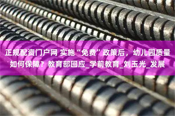 正规配资门户网 实施“免费”政策后，幼儿园质量如何保障？教育部回应_学前教育_刘玉光_发展