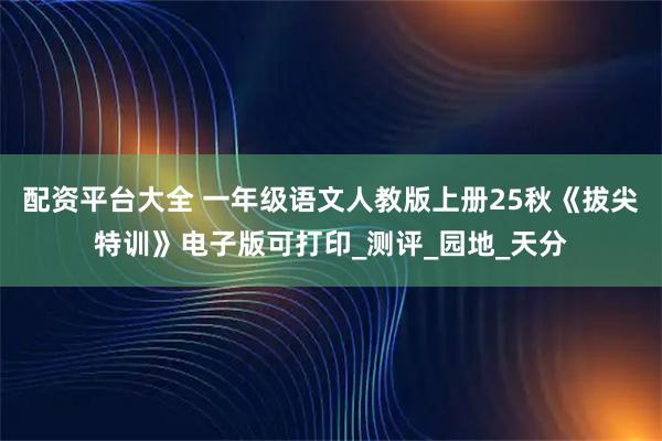 配资平台大全 一年级语文人教版上册25秋《拔尖特训》电子版可打印_测评_园地_天分