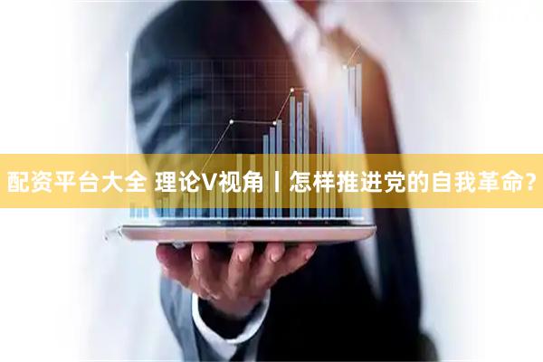 配资平台大全 理论V视角丨怎样推进党的自我革命？