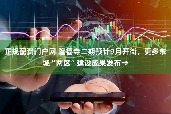 正规配资门户网 隆福寺二期预计9月开街，更多东城“两区”建设成果发布→