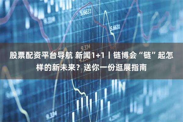 股票配资平台导航 新闻1+1丨链博会“链”起怎样的新未来？送你一份逛展指南