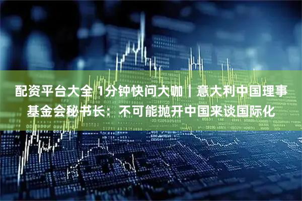 配资平台大全 1分钟快问大咖｜意大利中国理事基金会秘书长：不可能抛开中国来谈国际化
