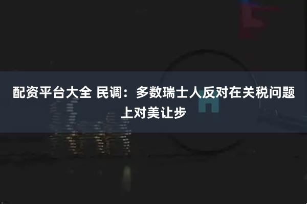 配资平台大全 民调：多数瑞士人反对在关税问题上对美让步