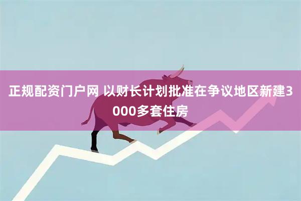 正规配资门户网 以财长计划批准在争议地区新建3000多套住房