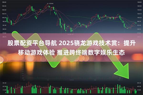股票配资平台导航 2025骁龙游戏技术赏：提升移动游戏体验 推进跨终端数字娱乐生态