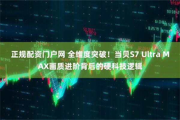 正规配资门户网 全维度突破！当贝S7 Ultra MAX画质进阶背后的硬科技逻辑