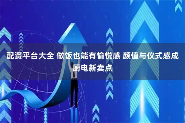 配资平台大全 做饭也能有愉悦感 颜值与仪式感成厨电新卖点