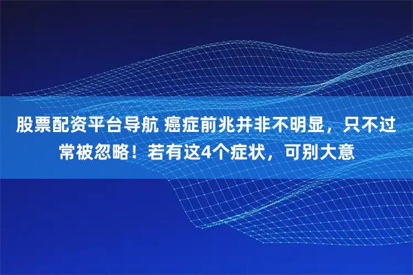 股票配资平台导航 癌症前兆并非不明显，只不过常被忽略！若有这4个症状，可别大意