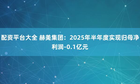 配资平台大全 赫美集团：2025年半年度实现归母净利润-0.1亿元