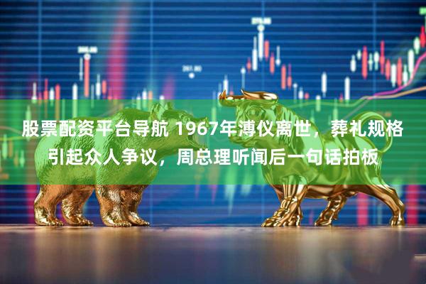 股票配资平台导航 1967年溥仪离世，葬礼规格引起众人争议，周总理听闻后一句话拍板