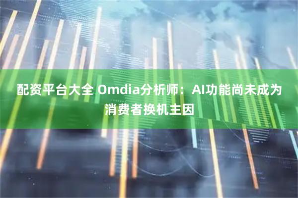 配资平台大全 Omdia分析师：AI功能尚未成为消费者换机主因