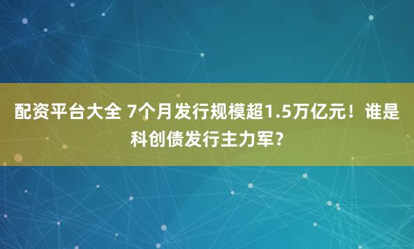 配资平台大全 7个月发行规模超1.5万亿元！谁是科创债发行主力军？
