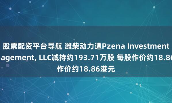 股票配资平台导航 潍柴动力遭Pzena Investment Management, LLC减持约193.71万股 每股作价约18.86港元