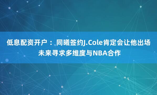低息配资开户 ：同曦签约J.Cole肯定会让他出场 未来寻求多维度与NBA合作
