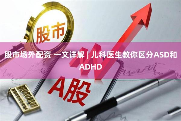 股市场外配资 一文详解 | 儿科医生教你区分ASD和ADHD