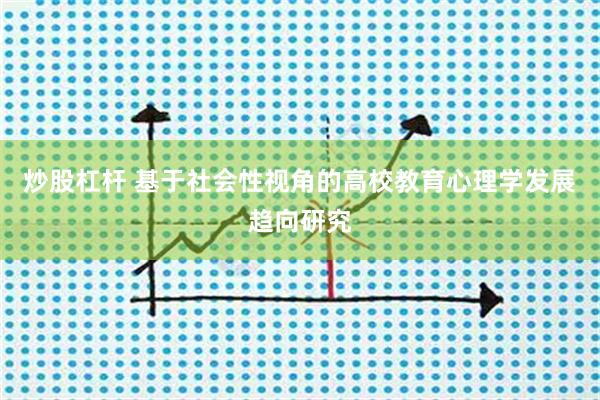 炒股杠杆 基于社会性视角的高校教育心理学发展趋向研究
