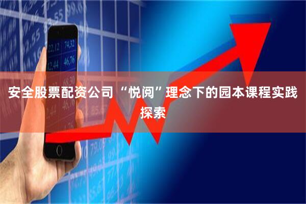 安全股票配资公司 “悦阅”理念下的园本课程实践探索