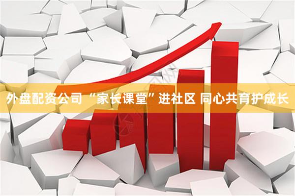 外盘配资公司 “家长课堂”进社区 同心共育护成长