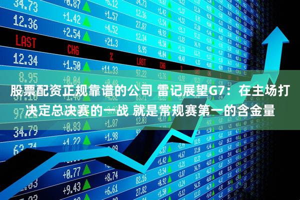 股票配资正规靠谱的公司 雷记展望G7:在主场打决定总决赛的一战 就是常规赛第一的含金量