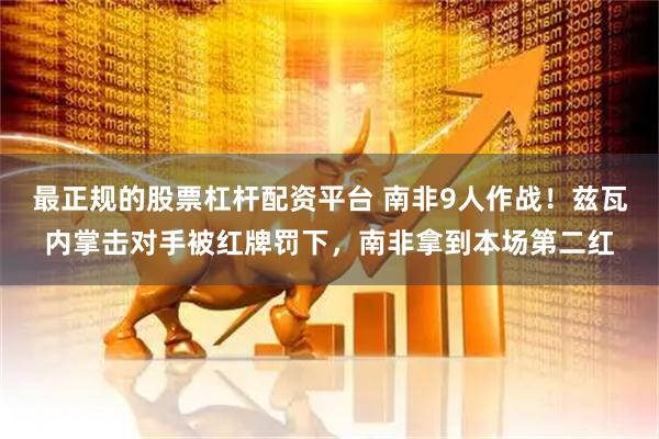 最正规的股票杠杆配资平台 南非9人作战！兹瓦内掌击对手被红牌罚下，南非拿到本场第二红