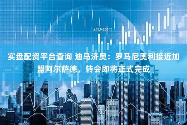 实盘配资平台查询 迪马济奥：罗马尼奥利接近加盟阿尔萨德，转会即将正式完成