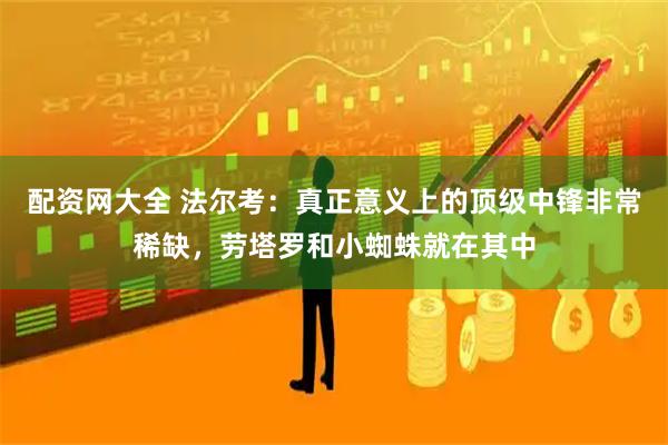 配资网大全 法尔考：真正意义上的顶级中锋非常稀缺，劳塔罗和小蜘蛛就在其中