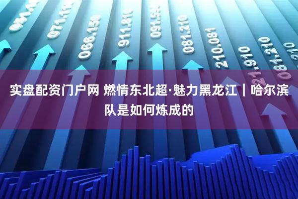 实盘配资门户网 燃情东北超·魅力黑龙江｜哈尔滨队是如何炼成的