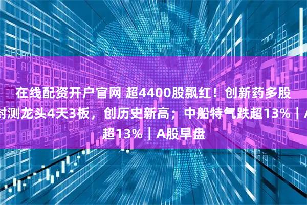 在线配资开户官网 超4400股飘红！创新药多股涨停；封测龙头4天3板，创历史新高；中船特气跌超13%｜A股早盘